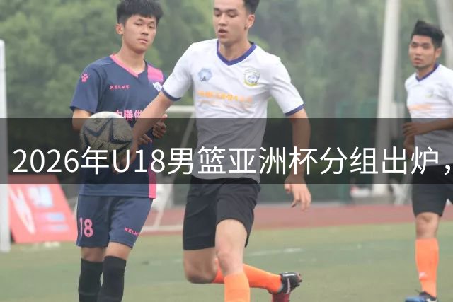 2026年U18男篮亚洲杯分组出炉，四强晋级U19世界杯